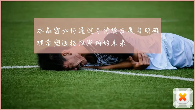 水晶宫如何通过可持续发展与明确理念塑造格拉斯纳的未来