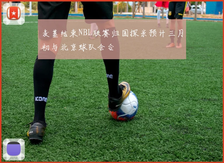 麦基结束NBL联赛归国探亲预计三月初与北京球队会合