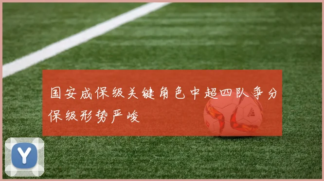 国安成保级关键角色中超四队争分保级形势严峻