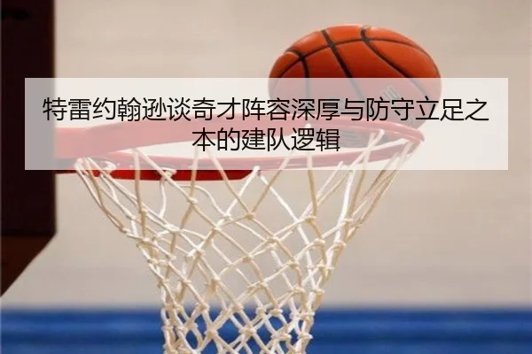 特雷约翰逊谈奇才阵容深厚与防守立足之本的建队逻辑 - xingkong